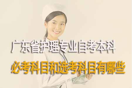 广东省护理专业自考本科必考科目和选考科目有哪些？