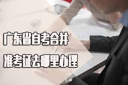 广东省自考合并准考证去哪里办理？