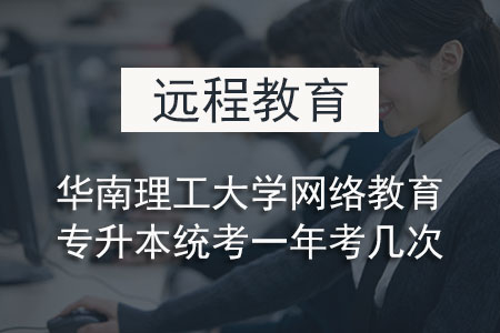 华南理工大学网络教育专升本统考一年考几次